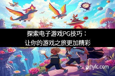探索电子游戏PG技巧：让你的游戏之旅更加精彩